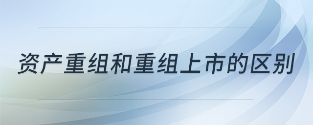 資產(chǎn)重組和重組上市的區(qū)別