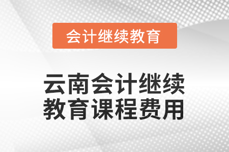 2025年云南會計繼續(xù)教育課程費用要求 2025年云南會計繼續(xù)教育課程費用要求