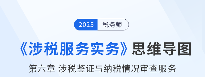 25年稅務(wù)師《涉稅服務(wù)實(shí)務(wù)》章節(jié)思維導(dǎo)圖——第六章涉稅鑒證與納稅情況審查服務(wù)
