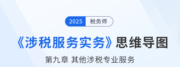 25年稅務(wù)師《涉稅服務(wù)實(shí)務(wù)》章節(jié)思維導(dǎo)圖——第九章其他涉稅專業(yè)服務(wù)