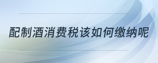 配制酒消費(fèi)稅該如何繳納呢