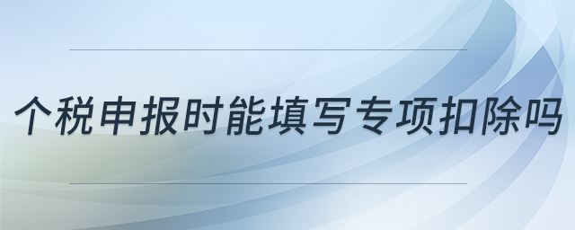 個稅申報時能填寫專項扣除嗎 個稅申報時能填寫專項扣除嗎