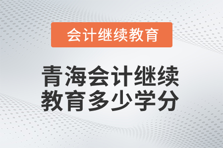 2025年青海會(huì)計(jì)繼續(xù)教育多少學(xué)分算合格？