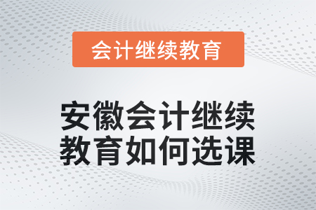 安徽2025年會計繼續(xù)教育如何選課？