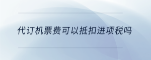 代訂機(jī)票費(fèi)可以抵扣進(jìn)項(xiàng)稅嗎