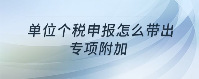 單位個(gè)稅申報(bào)怎么帶出專(zhuān)項(xiàng)附加 單位個(gè)稅申報(bào)怎么帶出專(zhuān)項(xiàng)附加