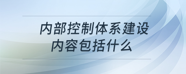 內(nèi)部控制體系建設(shè)內(nèi)容包括什么