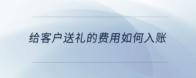 給客戶送禮的費(fèi)用如何入賬 給客戶送禮的費(fèi)用如何入賬