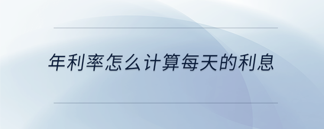 年利率怎么計算每天的利息 年利率怎么計算每天的利息