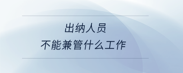 出納人員不能兼管什么工作 出納人員不能兼管什么工作