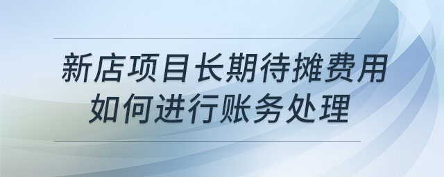 新店項目長期待攤費用如何進行賬務(wù)處理 新店項目長期待攤費用如何進行賬務(wù)處理