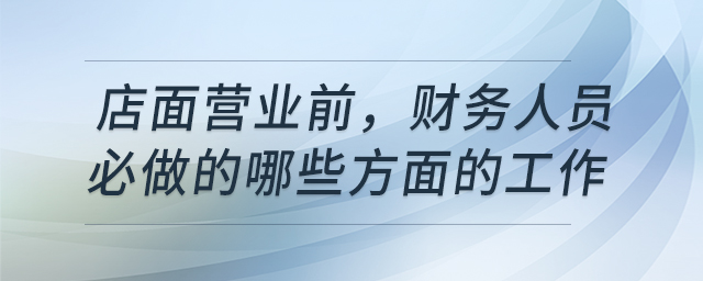店面營(yíng)業(yè)前，財(cái)務(wù)人員必做的哪些方面的工作