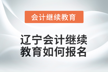 2025年遼寧會計人員繼續(xù)教育如何報名？