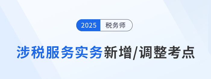 25年稅務(wù)師《涉稅服務(wù)實務(wù)》新增/調(diào)整考點全解析！速看備考重點