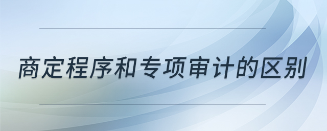 商定程序和專項(xiàng)審計的區(qū)別 商定程序和專項(xiàng)審計的區(qū)別