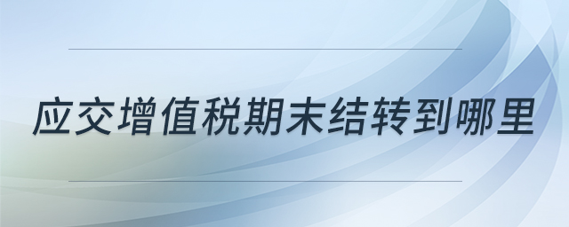 應(yīng)交增值稅期末結(jié)轉(zhuǎn)到哪里 應(yīng)交增值稅期末結(jié)轉(zhuǎn)到哪里