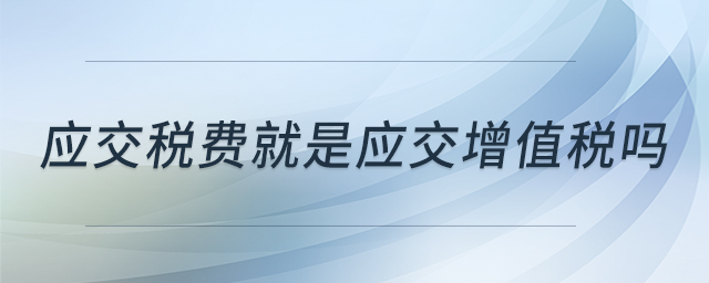 應交稅費就是應交增值稅嗎 應交稅費就是應交增值稅嗎