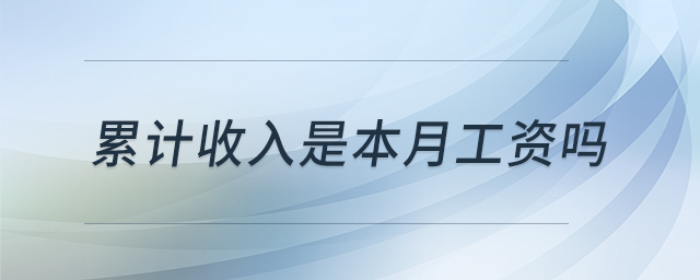 累計(jì)收入是本月工資嗎 累計(jì)收入是本月工資嗎