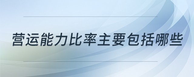 營(yíng)運(yùn)能力比率主要包括哪些 營(yíng)運(yùn)能力比率主要包括哪些