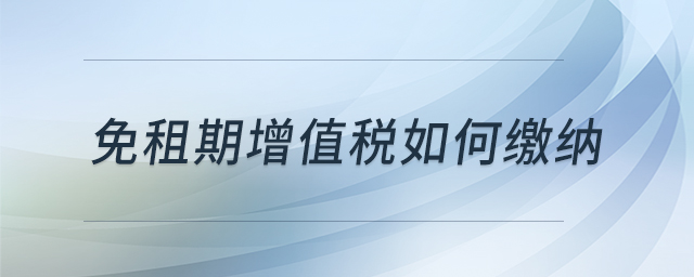 免租期增值稅如何繳納 免租期增值稅如何繳納