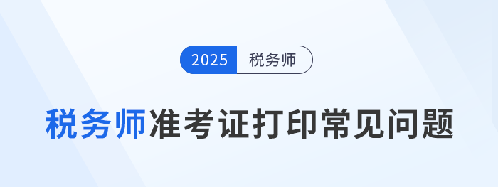 2025年稅務(wù)師考試準(zhǔn)考證打印常見問題及解決辦法，考生速看！