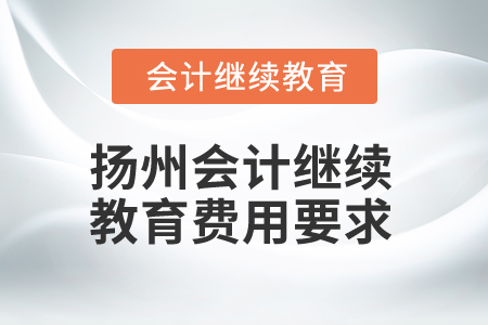2025年揚(yáng)州會(huì)計(jì)繼續(xù)教育費(fèi)用要求 2025年揚(yáng)州會(huì)計(jì)繼續(xù)教育費(fèi)用要求