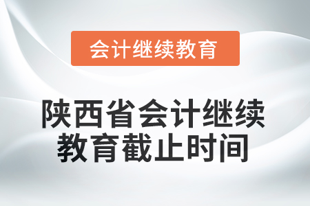 2025年陜西省會計繼續(xù)教育截止時間 2025年陜西省會計繼續(xù)教育截止時間