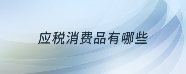 應(yīng)稅消費(fèi)品有哪些 應(yīng)稅消費(fèi)品有哪些