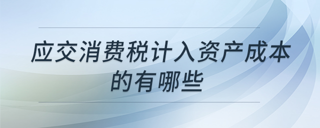 應(yīng)交消費(fèi)稅計(jì)入資產(chǎn)成本的有哪些 應(yīng)交消費(fèi)稅計(jì)入資產(chǎn)成本的有哪些