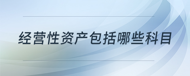 經(jīng)營性資產(chǎn)包括哪些科目 經(jīng)營性資產(chǎn)包括哪些科目