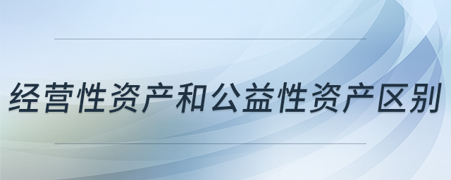 經(jīng)營(yíng)性資產(chǎn)和公益性資產(chǎn)區(qū)別 經(jīng)營(yíng)性資產(chǎn)和公益性資產(chǎn)區(qū)別