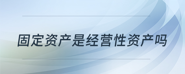 固定資產(chǎn)是經(jīng)營(yíng)性資產(chǎn)嗎