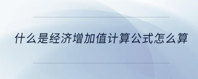 什么是經(jīng)濟(jì)增加值計(jì)算公式怎么算 什么是經(jīng)濟(jì)增加值計(jì)算公式怎么算