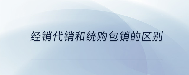 經(jīng)銷代銷和統(tǒng)購包銷的區(qū)別