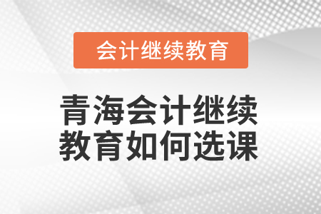 2025年青海會(huì)計(jì)繼續(xù)教育如何選課？