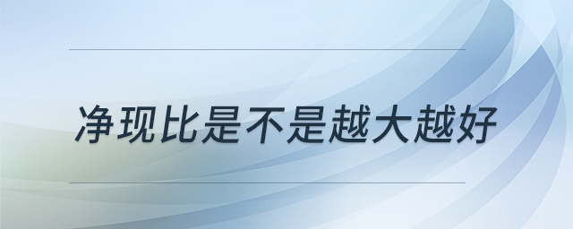 凈現(xiàn)比是不是越大越好 凈現(xiàn)比是不是越大越好