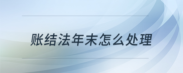 賬結(jié)法年末怎么處理 賬結(jié)法年末怎么處理