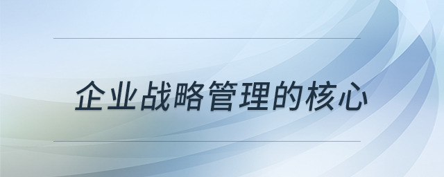 企業(yè)戰(zhàn)略管理的核心 企業(yè)戰(zhàn)略管理的核心
