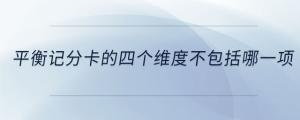 平衡記分卡的四個(gè)維度不包括哪一項(xiàng)