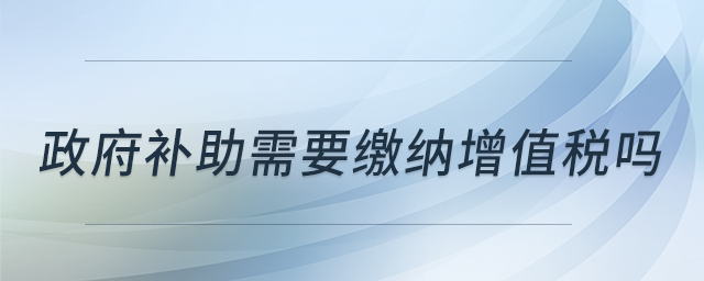 政府補助需要繳納增值稅嗎 政府補助需要繳納增值稅嗎