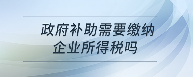 政府補助需要繳納企業(yè)所得稅嗎 政府補助需要繳納企業(yè)所得稅嗎