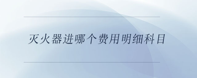 滅火器進(jìn)哪個(gè)費(fèi)用明細(xì)科目