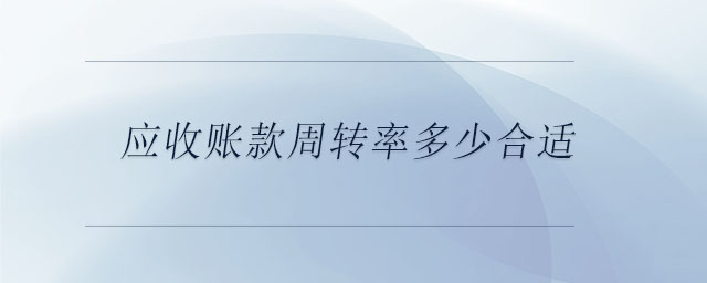 應(yīng)收賬款周轉(zhuǎn)率多少合適 應(yīng)收賬款周轉(zhuǎn)率多少合適