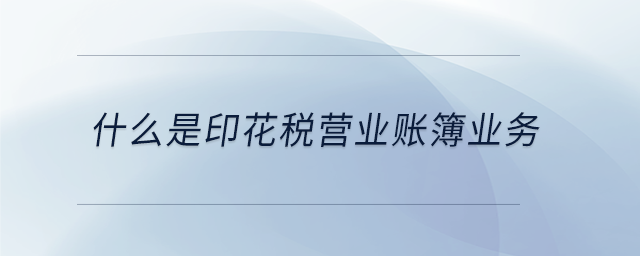 什么是印花稅營業(yè)賬簿業(yè)務 什么是印花稅營業(yè)賬簿業(yè)務