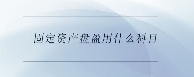 固定資產(chǎn)盤(pán)盈用什么科目 固定資產(chǎn)盤(pán)盈用什么科目