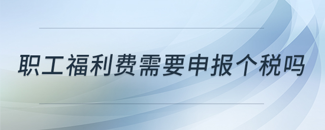 職工福利費需要申報個稅嗎 職工福利費需要申報個稅嗎
