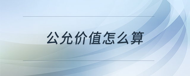 公允價(jià)值怎么算 公允價(jià)值怎么算