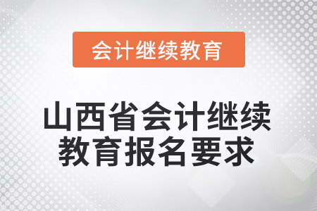 2025年山西省會計繼續(xù)教育報名要求 2025年山西省會計繼續(xù)教育報名要求