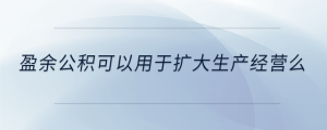 盈余公積可以用于擴(kuò)大生產(chǎn)經(jīng)營么