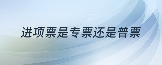 進(jìn)項(xiàng)票是專票還是普票 進(jìn)項(xiàng)票是專票還是普票